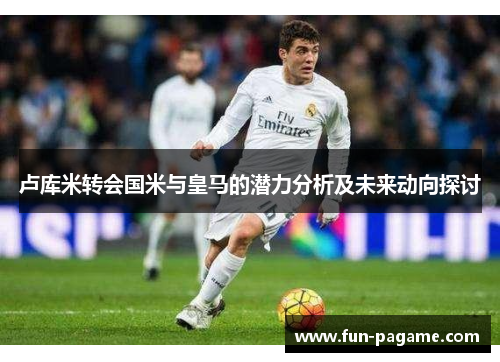 卢库米转会国米与皇马的潜力分析及未来动向探讨