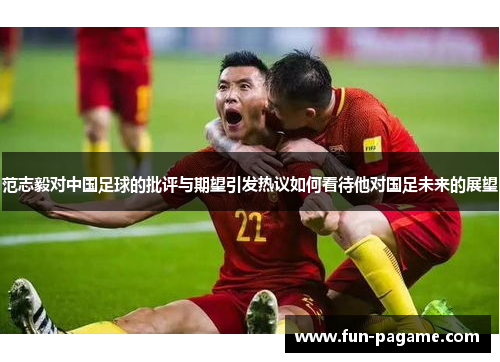 范志毅对中国足球的批评与期望引发热议如何看待他对国足未来的展望