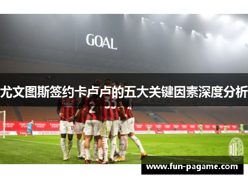 尤文图斯签约卡卢卢的五大关键因素深度分析