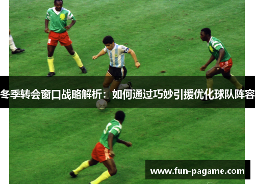 冬季转会窗口战略解析：如何通过巧妙引援优化球队阵容