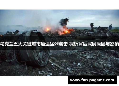 乌克兰五大关键城市遭遇猛烈袭击 探析背后深层原因与影响
