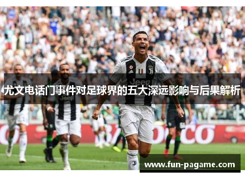 尤文电话门事件对足球界的五大深远影响与后果解析