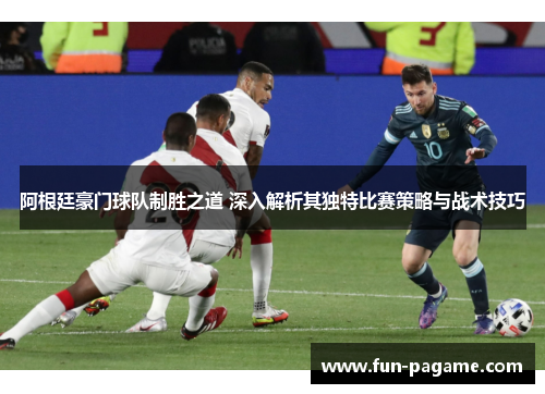 阿根廷豪门球队制胜之道 深入解析其独特比赛策略与战术技巧