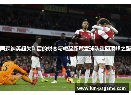 阿森纳英超失利后的蜕变与崛起新篇章球队重回顶峰之路 阿森纳英超失利后的蜕变与崛起新篇章球队重回顶峰之路