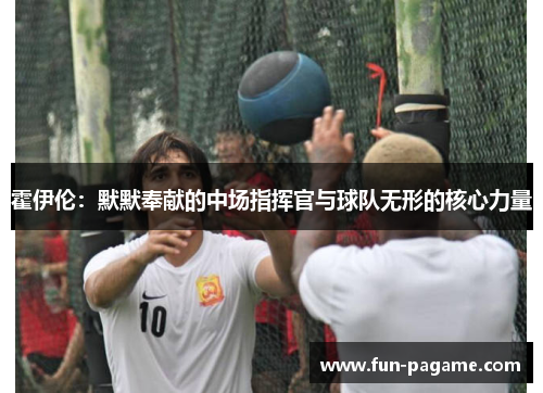 霍伊伦:默默奉献的中场指挥官与球队无形的核心力量 霍伊伦:默默奉献的中场指挥官与球队无形的核心力量