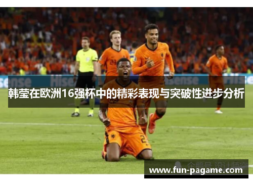 韩莹在欧洲16强杯中的精彩表现与突破性进步分析 韩莹在欧洲16强杯中的精彩表现与突破性进步分析