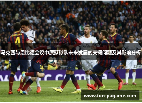 马克西与恩比德会议中质疑球队未来发展的关键问题及其影响分析 马克西与恩比德会议中质疑球队未来发展的关键问题及其影响分析