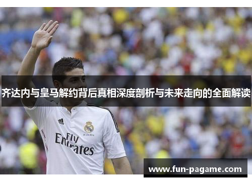 齐达内与皇马解约背后真相深度剖析与未来走向的全面解读