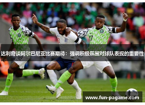 达利奇谈阿尔巴尼亚比赛期待:强调积极氛围对球队表现的重要性 达利奇谈阿尔巴尼亚比赛期待:强调积极氛围对球队表现的重要性