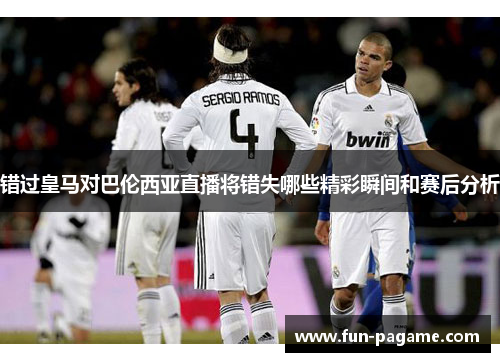 错过皇马对巴伦西亚直播将错失哪些精彩瞬间和赛后分析 错过皇马对巴伦西亚直播将错失哪些精彩瞬间和赛后分析