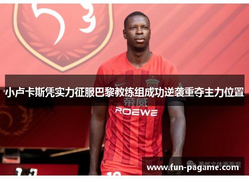 小卢卡斯凭实力征服巴黎教练组成功逆袭重夺主力位置