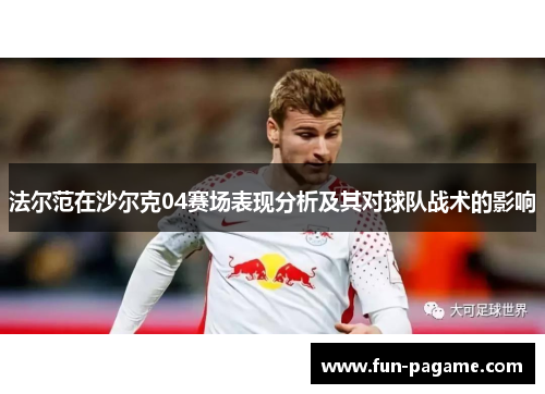法尔范在沙尔克04赛场表现分析及其对球队战术的影响 法尔范在沙尔克04赛场表现分析及其对球队战术的影响