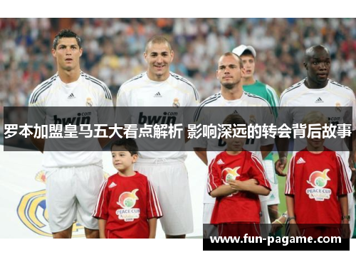 罗本加盟皇马五大看点解析 影响深远的转会背后故事