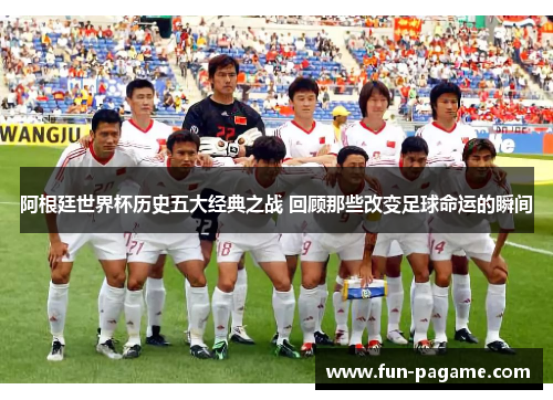 阿根廷世界杯历史五大经典之战 回顾那些改变足球命运的瞬间