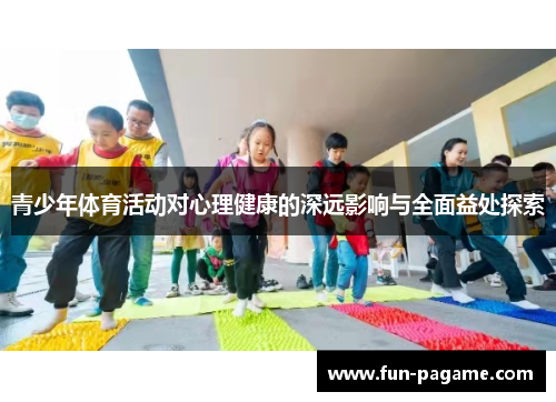 青少年体育活动对心理健康的深远影响与全面益处探索 青少年体育活动对心理健康的深远影响与全面益处探索