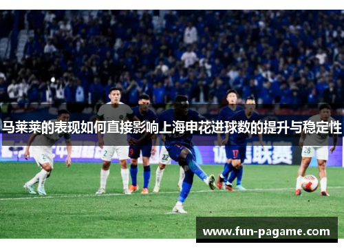 马莱莱的表现如何直接影响上海申花进球数的提升与稳定性