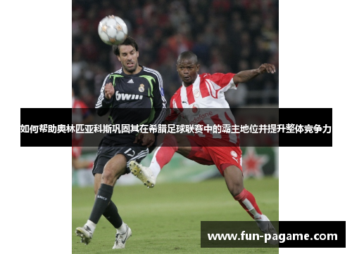如何帮助奥林匹亚科斯巩固其在希腊足球联赛中的霸主地位并提升整体竞争力