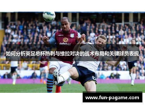 如何分析英足总杯热刺与维拉对决的战术布局和关键球员表现