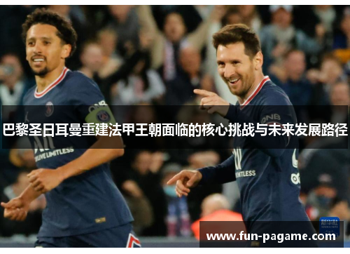 巴黎圣日耳曼重建法甲王朝面临的核心挑战与未来发展路径