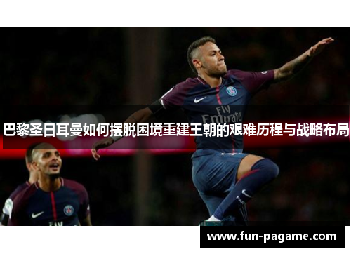 巴黎圣日耳曼如何摆脱困境重建王朝的艰难历程与战略布局
