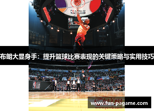 布朗大显身手：提升篮球比赛表现的关键策略与实用技巧