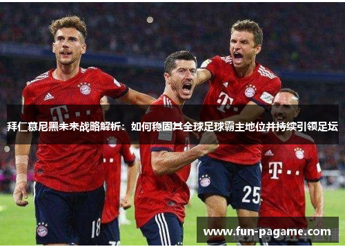 拜仁慕尼黑未来战略解析:如何稳固其全球足球霸主地位并持续引领足坛 拜仁慕尼黑未来战略解析:如何稳固其全球足球霸主地位并持续引领足坛