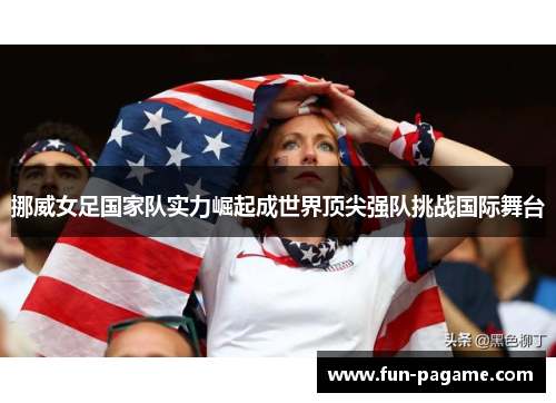 挪威女足国家队实力崛起成世界顶尖强队挑战国际舞台 挪威女足国家队实力崛起成世界顶尖强队挑战国际舞台