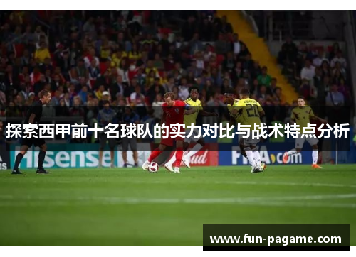 探索西甲前十名球队的实力对比与战术特点分析 探索西甲前十名球队的实力对比与战术特点分析