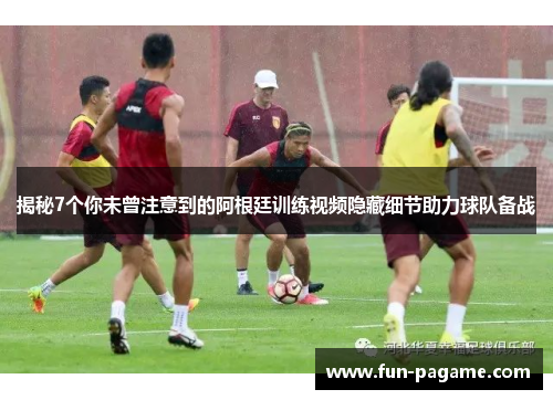 揭秘7个你未曾注意到的阿根廷训练视频隐藏细节助力球队备战