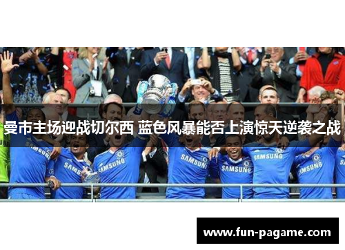 曼市主场迎战切尔西 蓝色风暴能否上演惊天逆袭之战 曼市主场迎战切尔西 蓝色风暴能否上演惊天逆袭之战