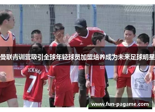 曼联青训营吸引全球年轻球员加盟培养成为未来足球明星 曼联青训营吸引全球年轻球员加盟培养成为未来足球明星