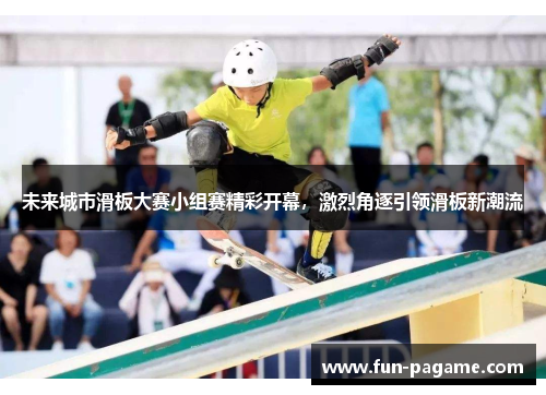 未来城市滑板大赛小组赛精彩开幕，激烈角逐引领滑板新潮流