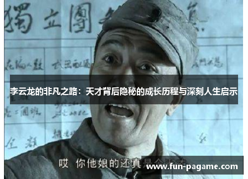 李云龙的非凡之路:天才背后隐秘的成长历程与深刻人生启示 李云龙的非凡之路:天才背后隐秘的成长历程与深刻人生启示