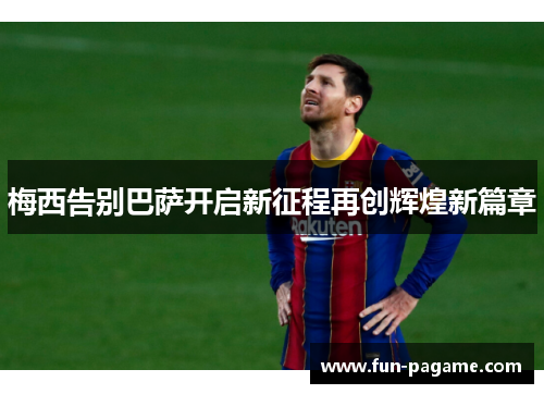 梅西告别巴萨开启新征程再创辉煌新篇章