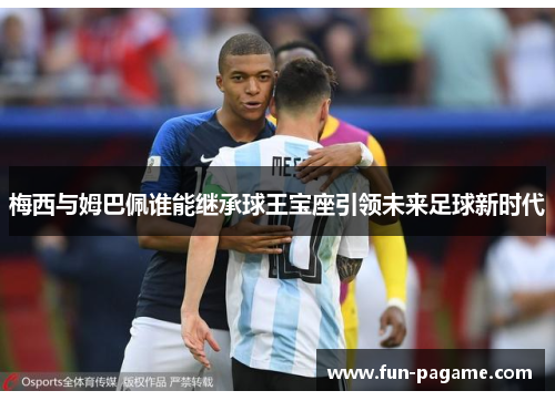 梅西与姆巴佩谁能继承球王宝座引领未来足球新时代