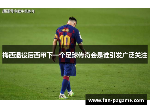 梅西退役后西甲下一个足球传奇会是谁引发广泛关注
