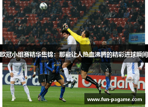 欧冠小组赛精华集锦：那些让人热血沸腾的精彩进球瞬间