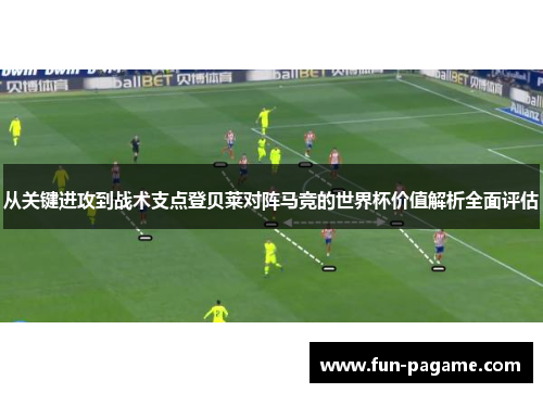 从关键进攻到战术支点登贝莱对阵马竞的世界杯价值解析全面评估