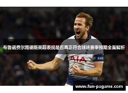 布鲁诺费尔南德斯英超表现是否真正符合球迷赛季预期全面解析
