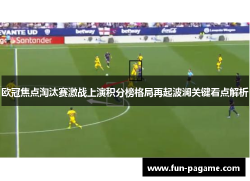 欧冠焦点淘汰赛激战上演积分榜格局再起波澜关键看点解析