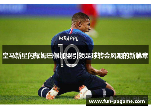 皇马新星闪耀姆巴佩加盟引领足球转会风潮的新篇章