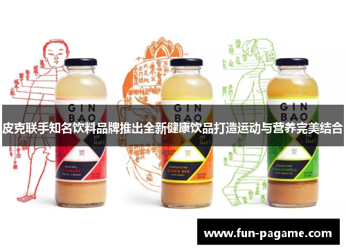 皮克联手知名饮料品牌推出全新健康饮品打造运动与营养完美结合
