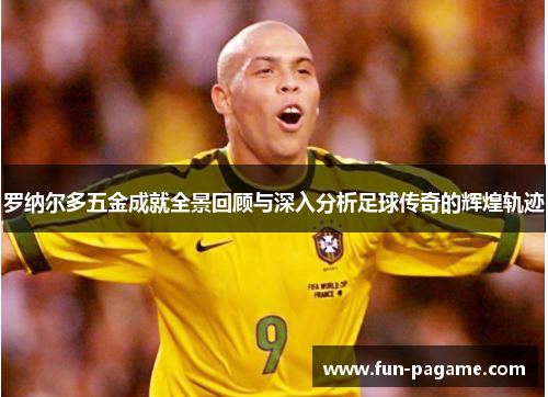 罗纳尔多五金成就全景回顾与深入分析足球传奇的辉煌轨迹