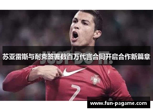 苏亚雷斯与耐克签署数百万代言合同开启合作新篇章