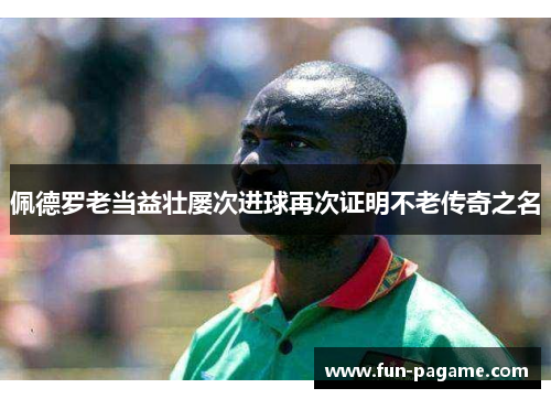 佩德罗老当益壮屡次进球再次证明不老传奇之名