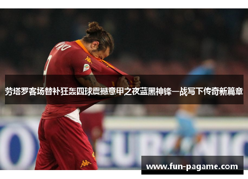 劳塔罗客场替补狂轰四球震撼意甲之夜蓝黑神锋一战写下传奇新篇章