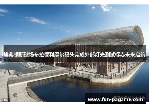 埃弗顿新球场布拉德利摩尔码头完成外部灯光测试标志未来启航
