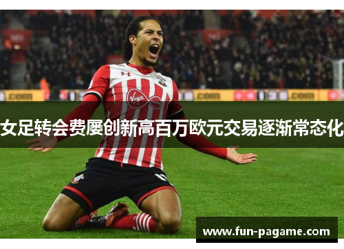 女足转会费屡创新高百万欧元交易逐渐常态化 女足转会费屡创新高百万欧元交易逐渐常态化