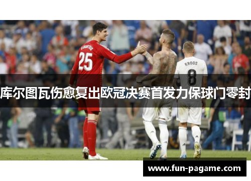 库尔图瓦伤愈复出欧冠决赛首发力保球门零封