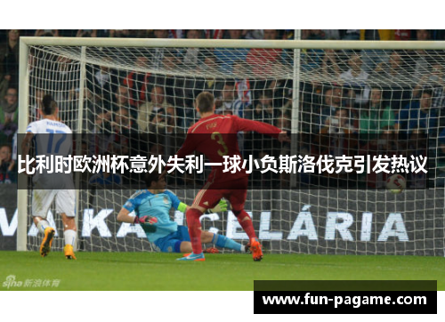比利时欧洲杯意外失利一球小负斯洛伐克引发热议